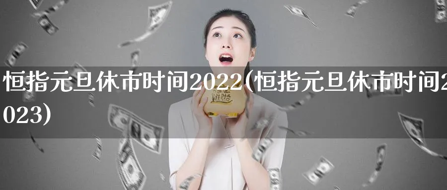 恒指元旦休市时间2022(恒指元旦休市时间2023)_https://www.tian1ad.com_期货学院_第1张
