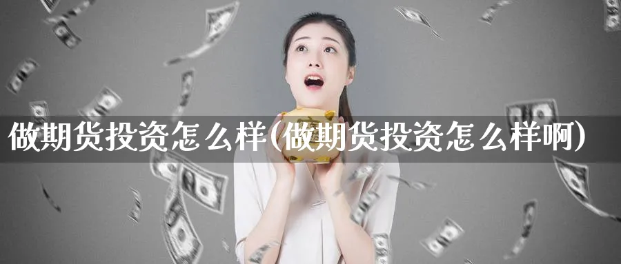 做期货投资怎么样(做期货投资怎么样啊)_https://www.tian1ad.com_黄金直播室_第1张