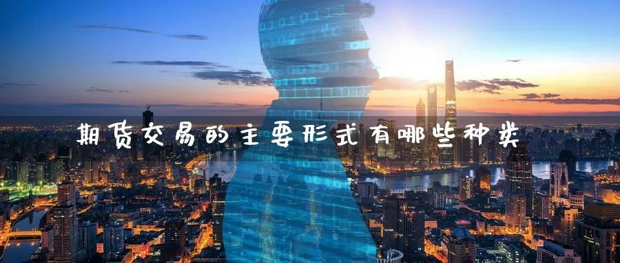 期货交易的主要形式有哪些种类_https://www.tian1ad.com_铜期货_第1张