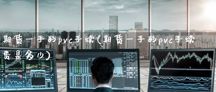期货一手的pvc手续(期货一手的pvc手续费是多少)_黄金期货_第1张_黄金直播室 期货一手的pvc手续(期货一手的pvc手续费是多少)_https://www.tian1ad.com_黄金期货_第1张
