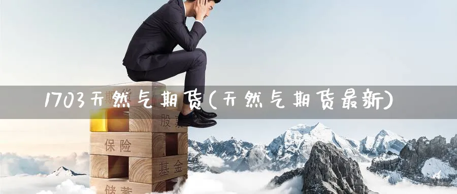 1703天然气期货(天然气期货最新)_https://www.tian1ad.com_铜期货_第1张