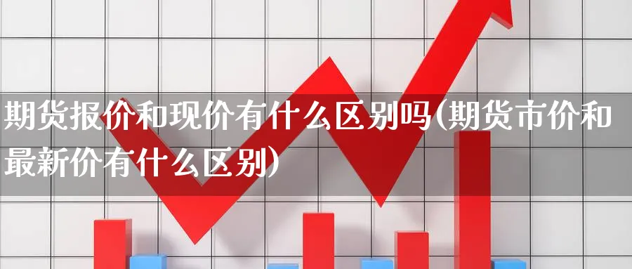 期货报价和现价有什么区别吗(期货市价和最新价有什么区别)_https://www.tian1ad.com_黄金期货_第1张