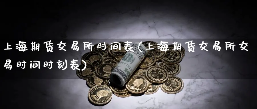 上海期货交易所时间表(上海期货交易所交易时间时刻表)_https://www.tian1ad.com_黄金期货_第1张