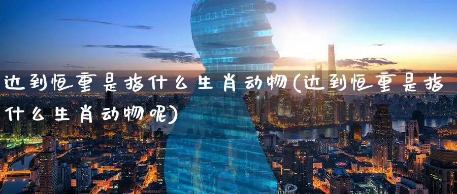 达到恒重是指什么生肖动物(达到恒重是指什么生肖动物呢)_铜期货_第1张_黄金直播室 达到恒重是指什么生肖动物(达到恒重是指什么生肖动物呢)_https://www.tian1ad.com_铜期货_第1张