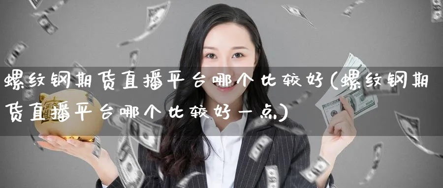 螺纹钢期货直播平台哪个比较好(螺纹钢期货直播平台哪个比较好一点)_https://www.tian1ad.com_铜期货_第1张