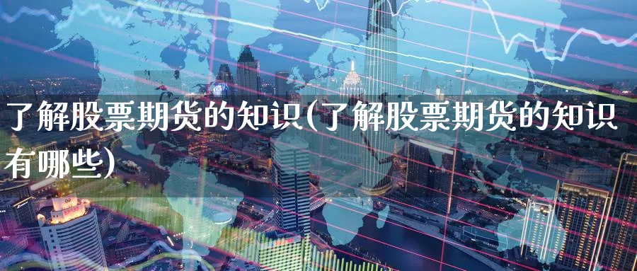 了解股票期货的知识(了解股票期货的知识有哪些)_https://www.tian1ad.com_黄金直播室_第1张