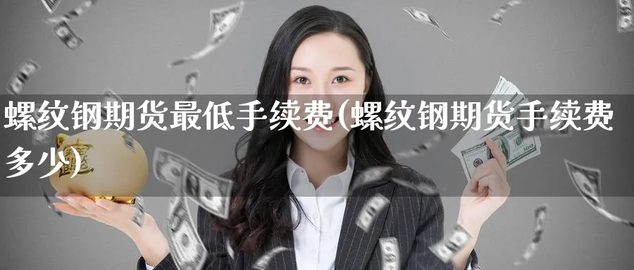 螺纹钢期货最低手续费(螺纹钢期货手续费多少)_https://www.tian1ad.com_黄金直播室_第1张