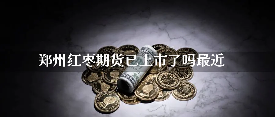郑州红枣期货已上市了吗最近_https://www.tian1ad.com_黄金直播室_第1张