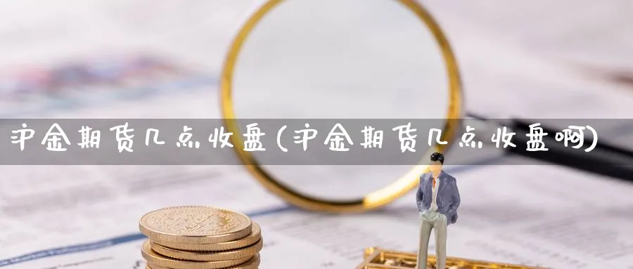 沪金期货几点收盘(沪金期货几点收盘啊)_https://www.tian1ad.com_黄金直播室_第1张