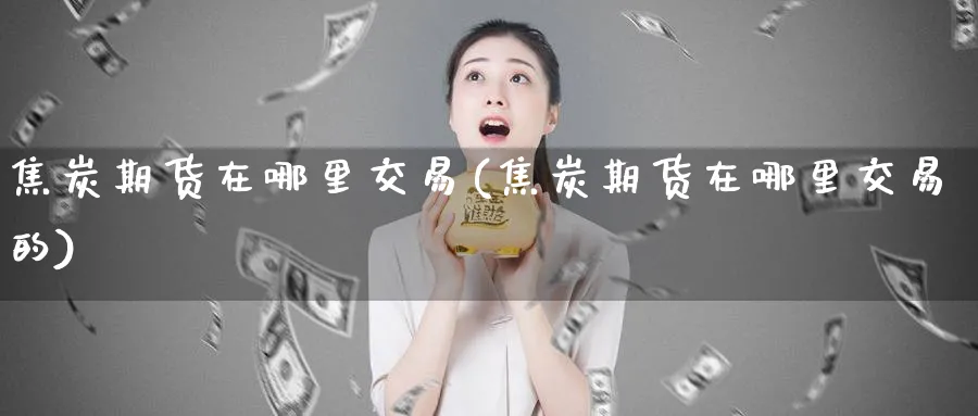 焦炭期货在哪里交易(焦炭期货在哪里交易的)_https://www.tian1ad.com_黄金直播室_第1张
