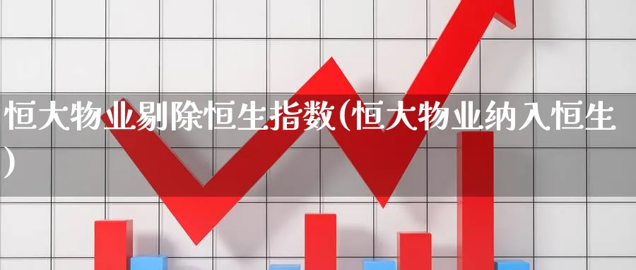 恒大物业剔除恒生指数(恒大物业纳入恒生)_https://www.tian1ad.com_期货学院_第1张