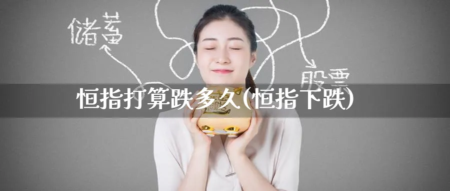 恒指打算跌多久(恒指下跌)_https://www.tian1ad.com_期货学院_第1张