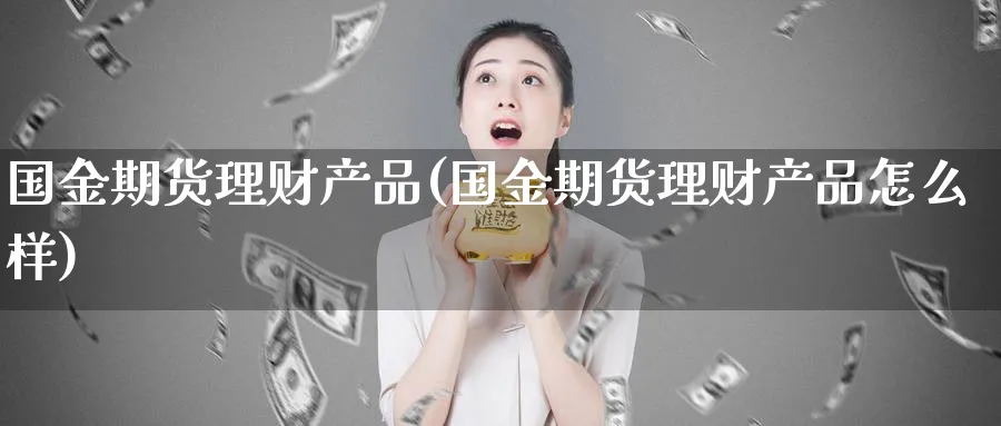 国金期货理财产品(国金期货理财产品怎么样)_期货学院_第1张_黄金直播室 国金期货理财产品(国金期货理财产品怎么样)_https://www.tian1ad.com_期货学院_第1张