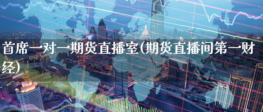 首席一对一期货直播室(期货直播间第一财经)_https://www.tian1ad.com_期货学院_第1张