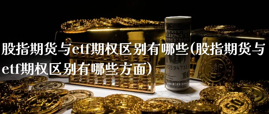 股指期货与etf期权区别有哪些(股指期货与etf期权区别有哪些方面)_https://www.tian1ad.com_黄金期货_第1张