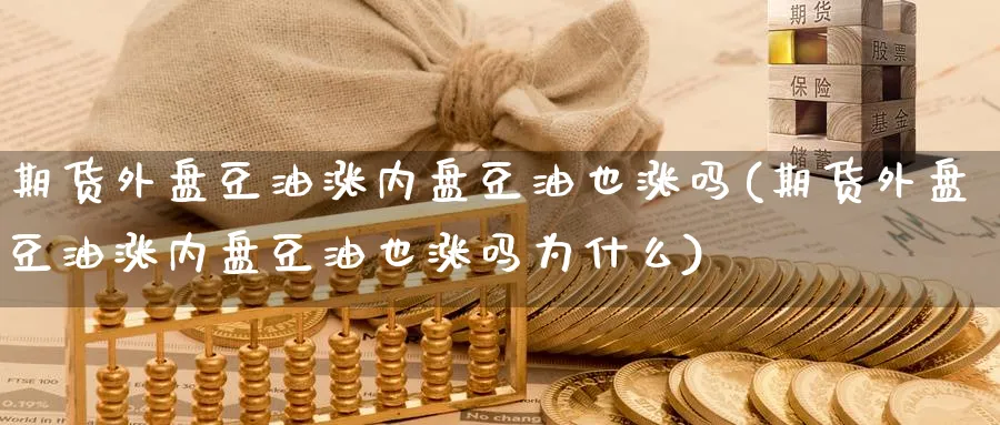期货外盘豆油涨内盘豆油也涨吗(期货外盘豆油涨内盘豆油也涨吗为什么)_https://www.tian1ad.com_黄金直播室_第1张