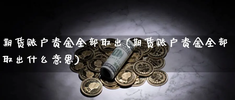 期货账户资金全部取出(期货账户资金全部取出什么意思)_https://www.tian1ad.com_黄金期货_第1张
