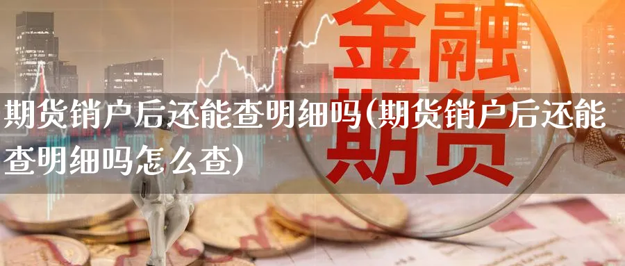 期货销户后还能查明细吗(期货销户后还能查明细吗怎么查)_https://www.tian1ad.com_铜期货_第1张