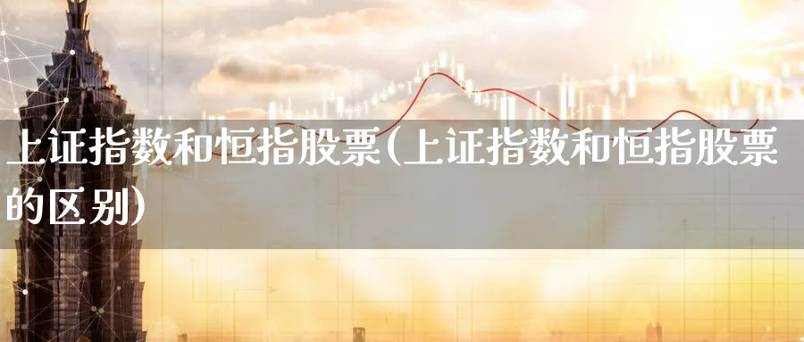 上证指数和恒指股票(上证指数和恒指股票的区别)_https://www.tian1ad.com_黄金期货_第1张