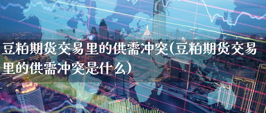 豆粕期货交易里的供需冲突(豆粕期货交易里的供需冲突是什么)_https://www.tian1ad.com_铜期货_第1张