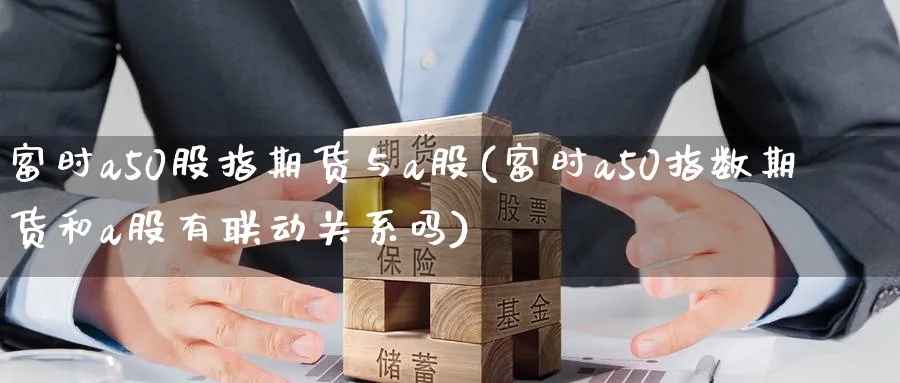 富时a50股指期货与a股(富时a50指数期货和a股有联动关系吗)_https://www.tian1ad.com_黄金直播室_第1张