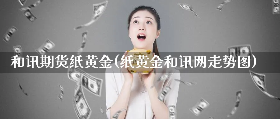 和讯期货纸黄金(纸黄金和讯网走势图)_https://www.tian1ad.com_黄金直播室_第1张