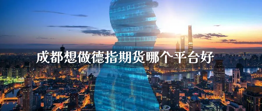 成都想做德指期货哪个平台好_https://www.tian1ad.com_黄金直播室_第1张