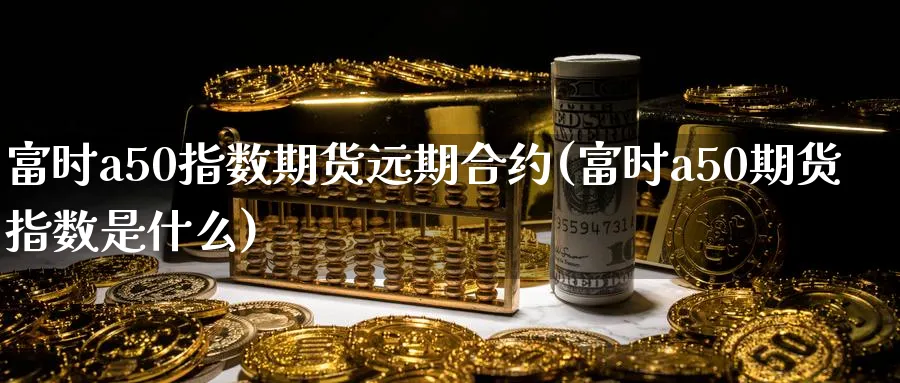 富时a50指数期货远期合约(富时a50期货指数是什么)_https://www.tian1ad.com_期货学院_第1张