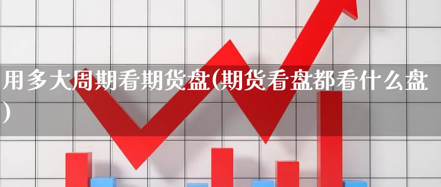 用多大周期看期货盘(期货看盘都看什么盘)_https://www.tian1ad.com_铜期货_第1张