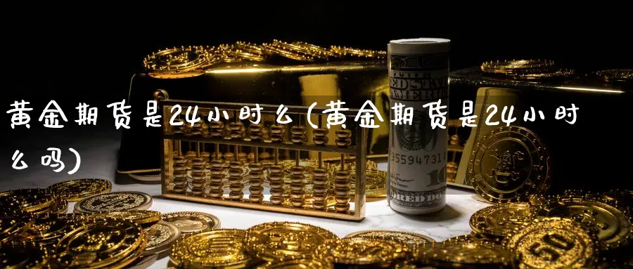 黄金期货是24小时么(黄金期货是24小时么吗)_黄金期货_第1张_黄金直播室 黄金期货是24小时么(黄金期货是24小时么吗)_https://www.tian1ad.com_黄金期货_第1张
