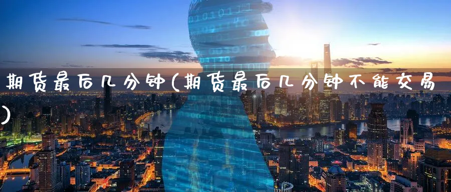 期货最后几分钟(期货最后几分钟不能交易)_https://www.tian1ad.com_铜期货_第1张