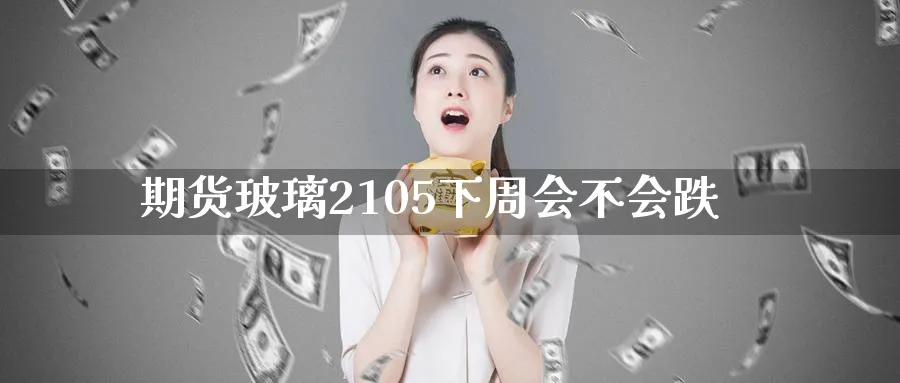 期货玻璃2105下周会不会跌_https://www.tian1ad.com_铜期货_第1张