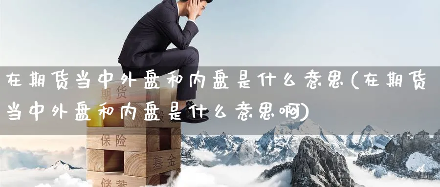 在期货当中外盘和内盘是什么意思(在期货当中外盘和内盘是什么意思啊)_黄金直播室_第1张_黄金直播室 在期货当中外盘和内盘是什么意思(在期货当中外盘和内盘是什么意思啊)_https://www.tian1ad.com_黄金直播室_第1张