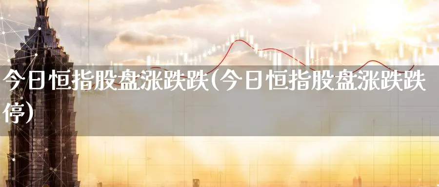 今日恒指股盘涨跌跌(今日恒指股盘涨跌跌停)_https://www.tian1ad.com_期货学院_第1张