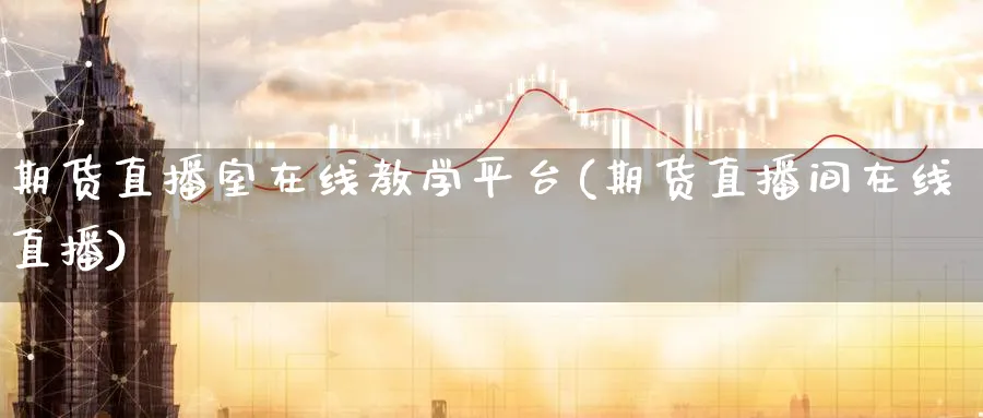 期货直播室在线教学平台(期货直播间在线直播)_https://www.tian1ad.com_黄金期货_第1张