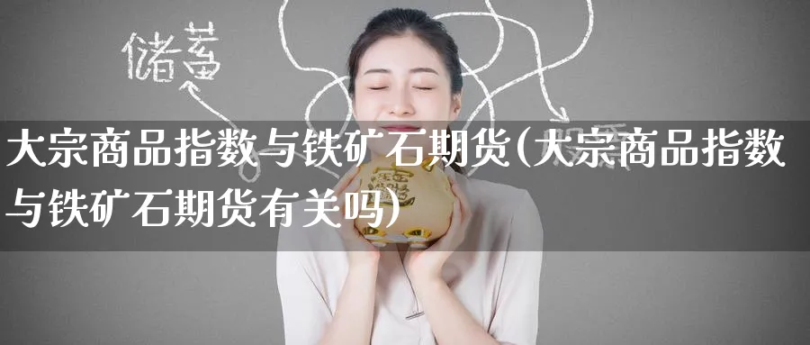 大宗商品指数与铁矿石期货(大宗商品指数与铁矿石期货有关吗)_https://www.tian1ad.com_期货学院_第1张