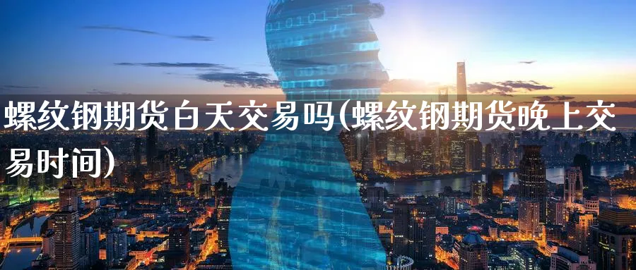 螺纹钢期货白天交易吗(螺纹钢期货晚上交易时间)_https://www.tian1ad.com_黄金期货_第1张