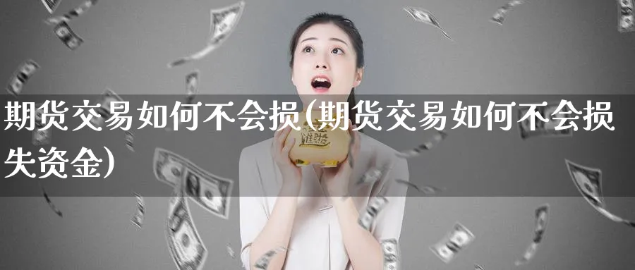 期货交易如何不会损(期货交易如何不会损失资金)_https://www.tian1ad.com_期货学院_第1张
