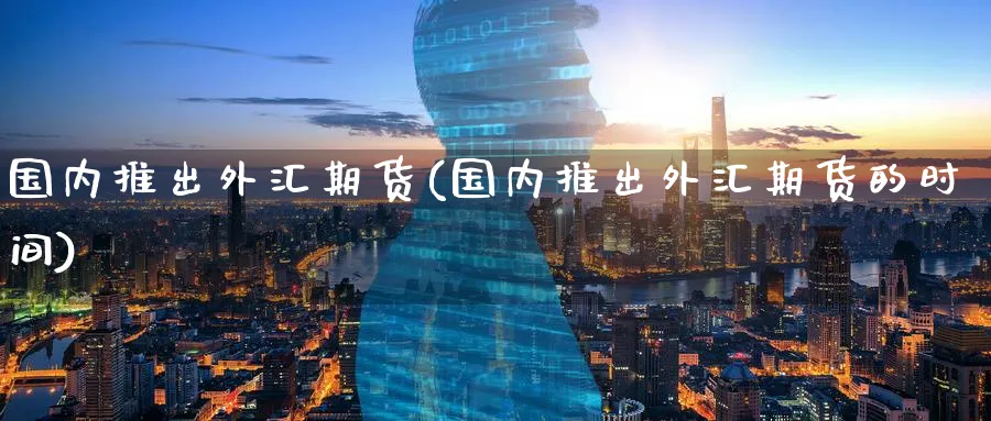 国内推出外汇期货(国内推出外汇期货的时间)_https://www.tian1ad.com_铜期货_第1张