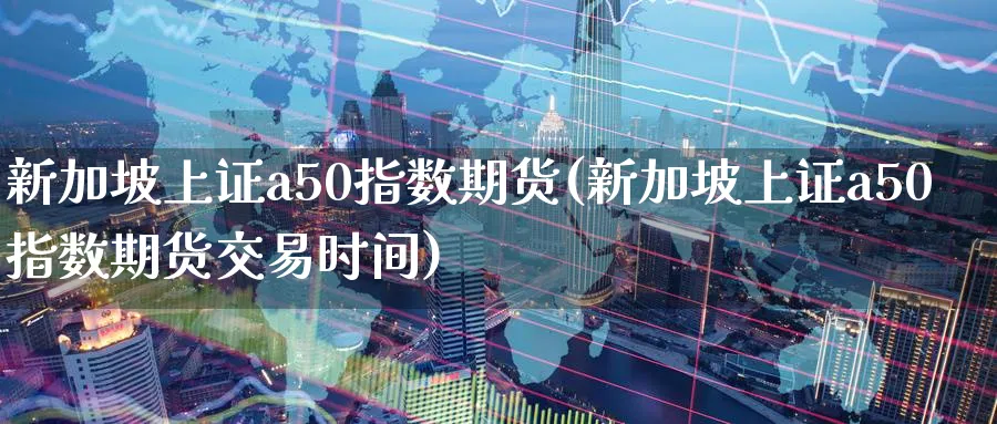 新加坡上证a50指数期货(新加坡上证a50指数期货交易时间)_https://www.tian1ad.com_黄金期货_第1张