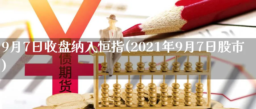 9月7日收盘纳入恒指(2021年9月7日股市)_https://www.tian1ad.com_黄金直播室_第1张