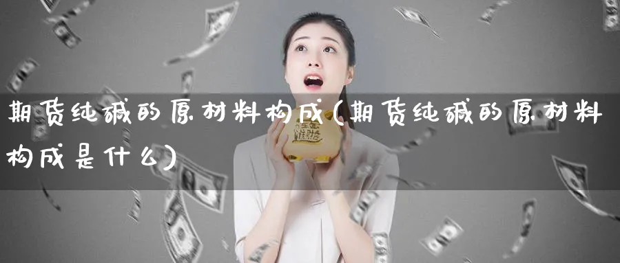 期货纯碱的原材料构成(期货纯碱的原材料构成是什么)_https://www.tian1ad.com_期货学院_第1张