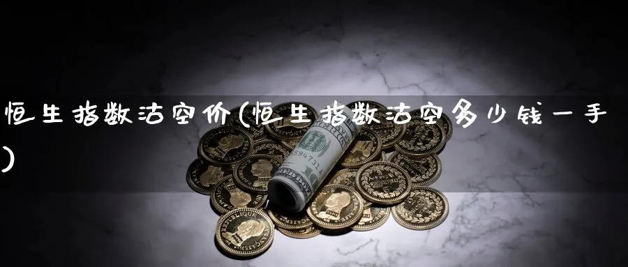 恒生指数沽空价(恒生指数沽空多少钱一手)_黄金期货_第1张_黄金直播室 恒生指数沽空价(恒生指数沽空多少钱一手)_https://www.tian1ad.com_黄金期货_第1张