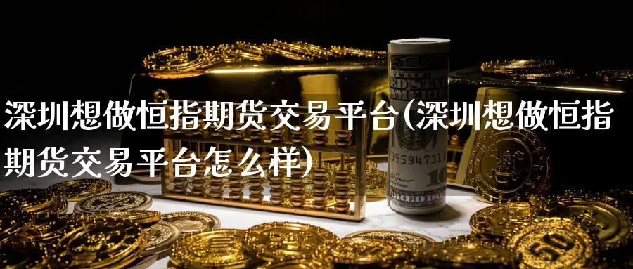 深圳想做恒指期货交易平台(深圳想做恒指期货交易平台怎么样)_黄金期货_第1张_黄金直播室 深圳想做恒指期货交易平台(深圳想做恒指期货交易平台怎么样)_https://www.tian1ad.com_黄金期货_第1张