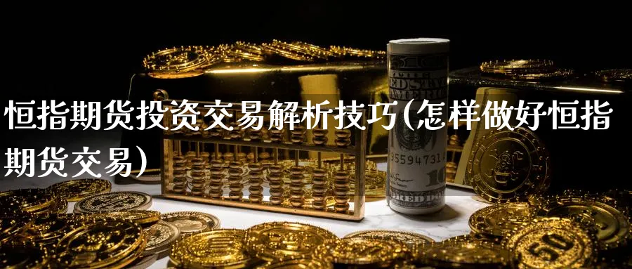 恒指期货投资交易解析技巧(怎样做好恒指期货交易)_黄金期货_第1张_黄金直播室 恒指期货投资交易解析技巧(怎样做好恒指期货交易)_https://www.tian1ad.com_黄金期货_第1张