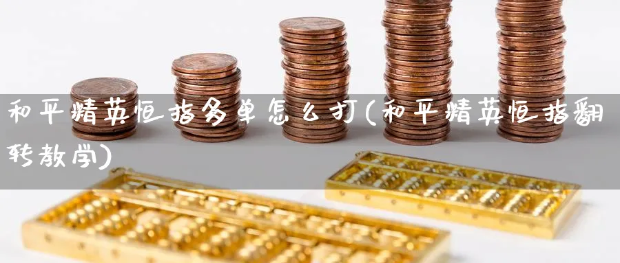 和平精英恒指多单怎么打(和平精英恒指翻转教学)_期货学院_第1张_黄金直播室 和平精英恒指多单怎么打(和平精英恒指翻转教学)_https://www.tian1ad.com_期货学院_第1张