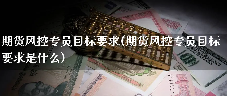 期货风控专员目标要求(期货风控专员目标要求是什么)_https://www.tian1ad.com_黄金直播室_第1张