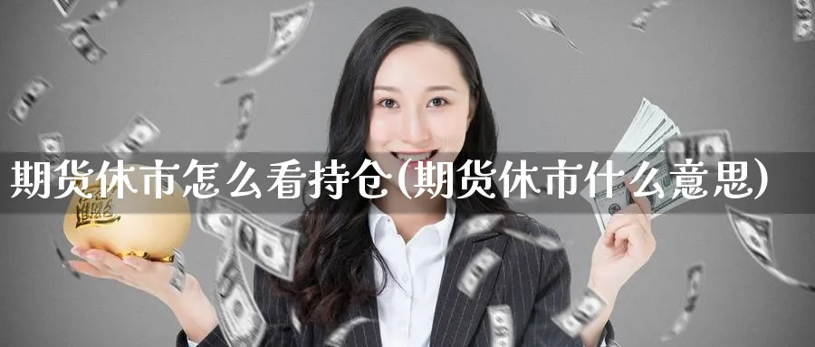 期货休市怎么看持仓(期货休市什么意思)_https://www.tian1ad.com_铜期货_第1张