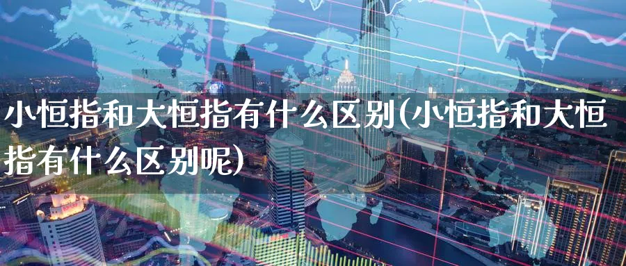 小恒指和大恒指有什么区别(小恒指和大恒指有什么区别呢)_https://www.tian1ad.com_黄金直播室_第1张