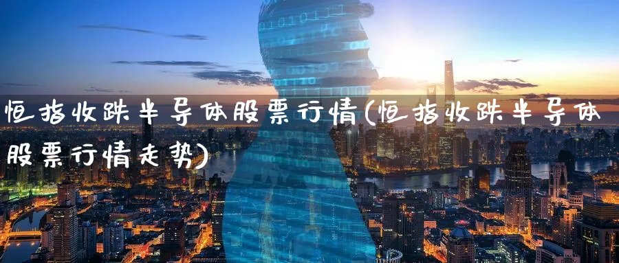 恒指收跌半导体股票行情(恒指收跌半导体股票行情走势)_期货学院_第1张_黄金直播室 恒指收跌半导体股票行情(恒指收跌半导体股票行情走势)_https://www.tian1ad.com_期货学院_第1张